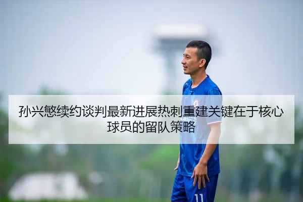 孙兴慜续约谈判最新进展热刺重建关键在于核心球员的留队策略