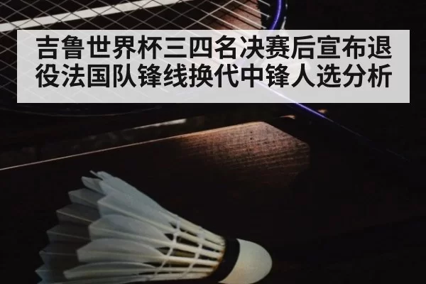吉鲁世界杯三四名决赛后宣布退役法国队锋线换代中锋人选分析 | kaiyun