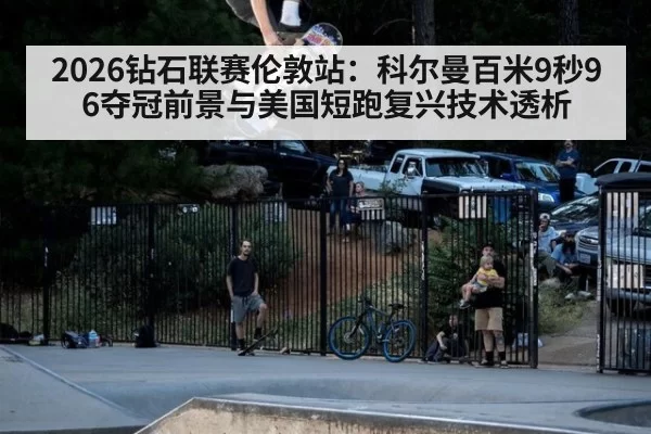 2026钻石联赛伦敦站：科尔曼百米9秒96夺冠前景与美国短跑复兴技术透析 | kaiyun