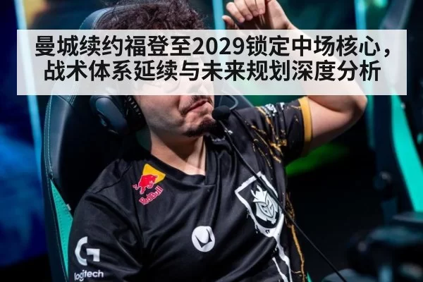 曼城续约福登至2029锁定中场核心，战术体系延续与未来规划深度分析 - kaiyun