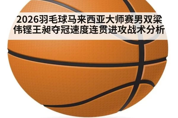 2026羽毛球马来西亚大师赛男双梁伟铿王昶夺冠速度连贯进攻战术分析 | kaiyun