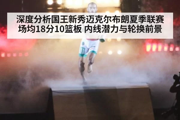 深度分析国王新秀迈克尔布朗夏季联赛场均18分10篮板 内线潜力与轮换前景 | kaiyun