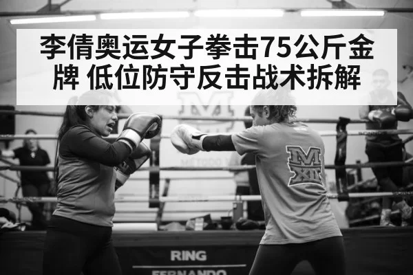 李倩奥运女子拳击75公斤金牌 低位防守反击战术拆解