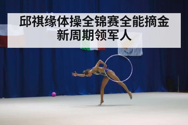 邱祺缘体操全锦赛全能摘金 新周期领军人