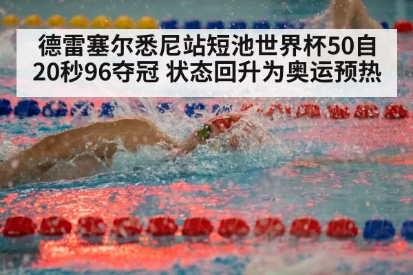 德雷塞尔悉尼站短池世界杯50自20秒96夺冠 状态回升为奥运预热