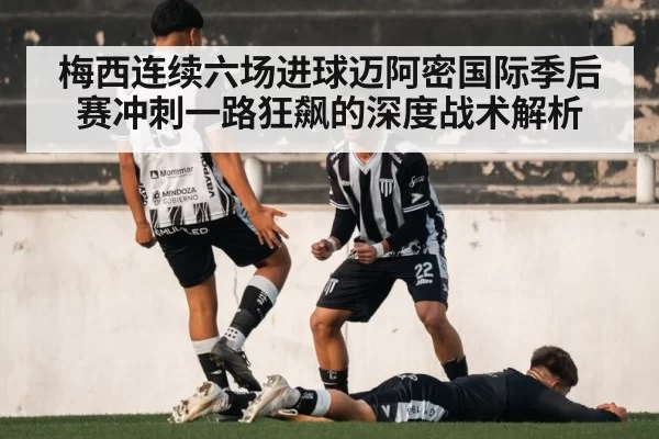 梅西连续六场进球迈阿密国际季后赛冲刺一路狂飙的深度战术解析