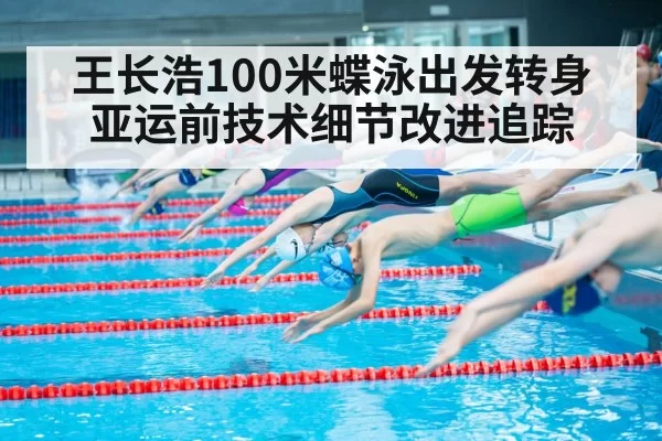 王长浩100米蝶泳出发转身 亚运前技术细节改进追踪