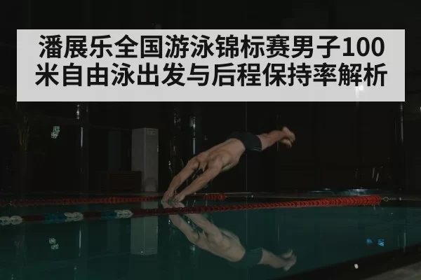 潘展乐全国游泳锦标赛男子100米自由泳出发与后程保持率解析